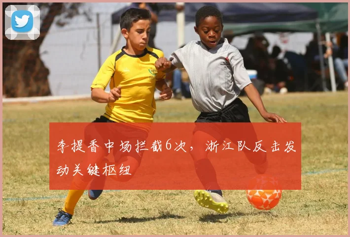 李提香中场拦截6次,浙江队反击发动关键枢纽