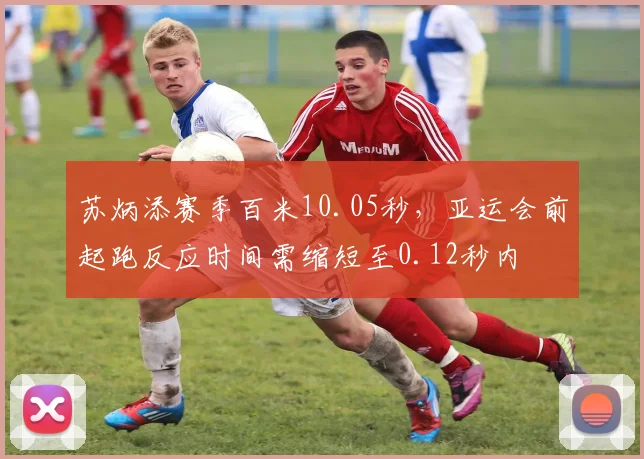 苏炳添赛季百米10.05秒，亚运会前起跑反应时间需缩短至0.12秒内