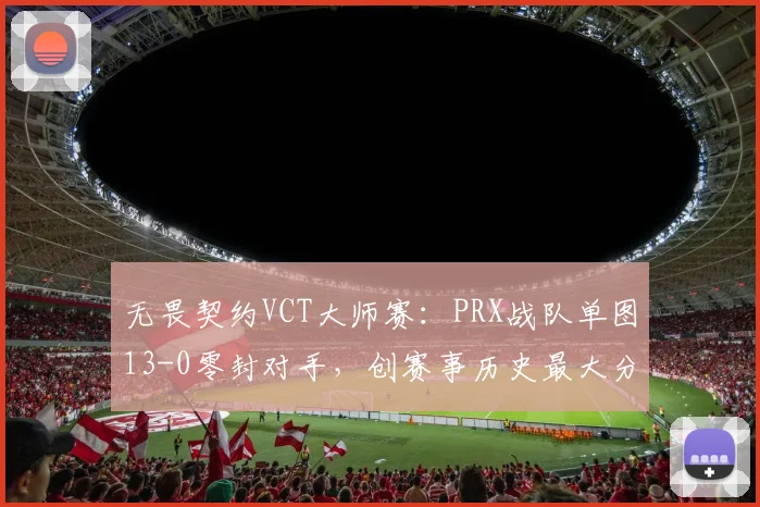 无畏契约VCT大师赛：PRX战队单图13-0零封对手，创赛事历史最大分差