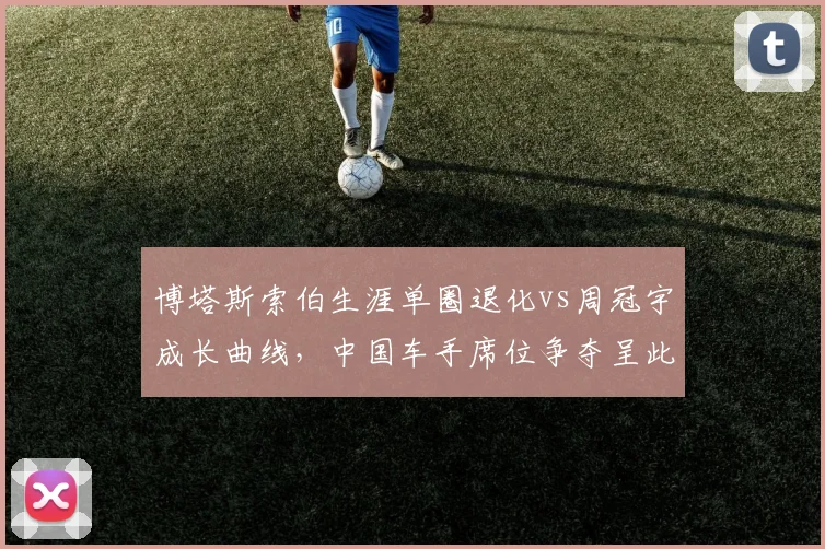 博塔斯索伯生涯单圈退化vs周冠宇成长曲线，中国车手席位争夺呈此消彼长__br_
