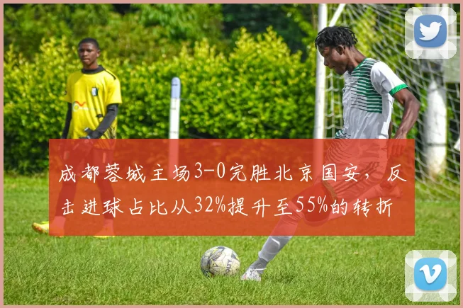 成都蓉城主场3-0完胜北京国安，反击进球占比从32%提升至55%的转折点在哪里？