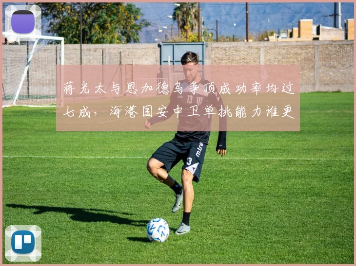 蒋光太与恩加德乌争顶成功率均过七成，海港国安中卫单挑能力谁更硬？