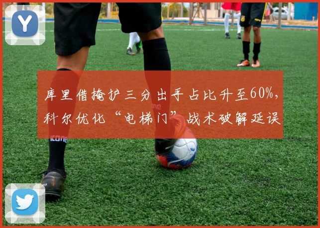 库里借掩护三分出手占比升至60%，科尔优化“电梯门”战术破解延误