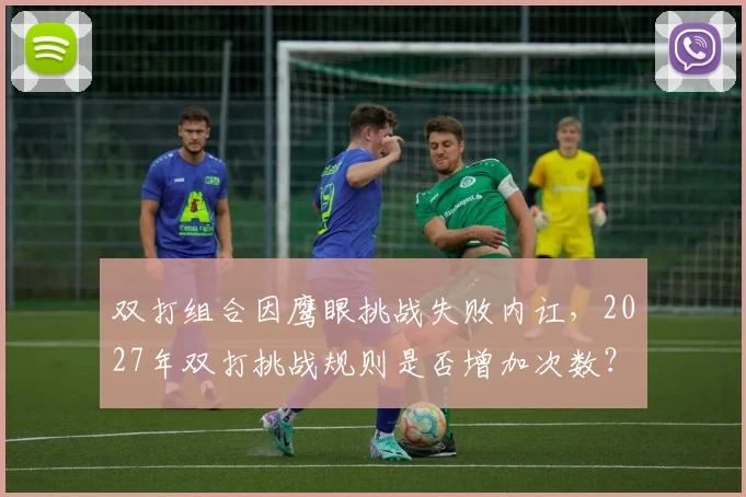 双打组合因鹰眼挑战失败内讧，2027年双打挑战规则是否增加次数？