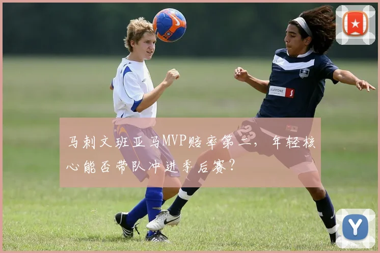 马刺文班亚马MVP赔率第二，年轻核心能否带队冲进季后赛？