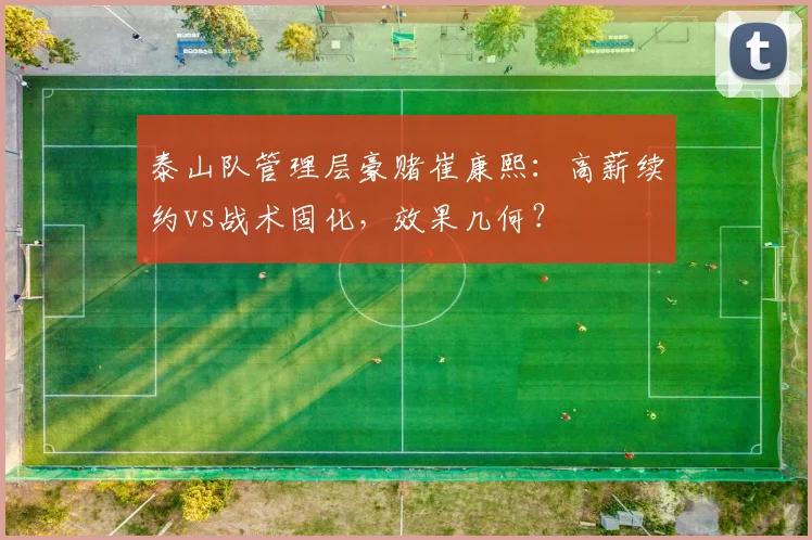 泰山队管理层豪赌崔康熙：高薪续约vs战术固化，效果几何？