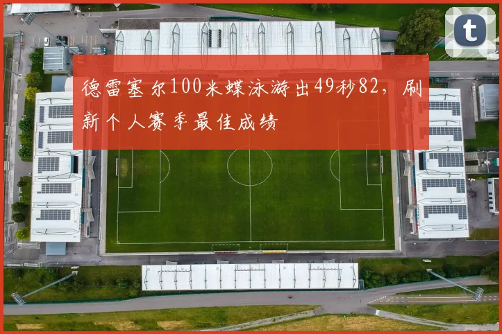 德雷塞尔100米蝶泳游出49秒82，刷新个人赛季最佳成绩