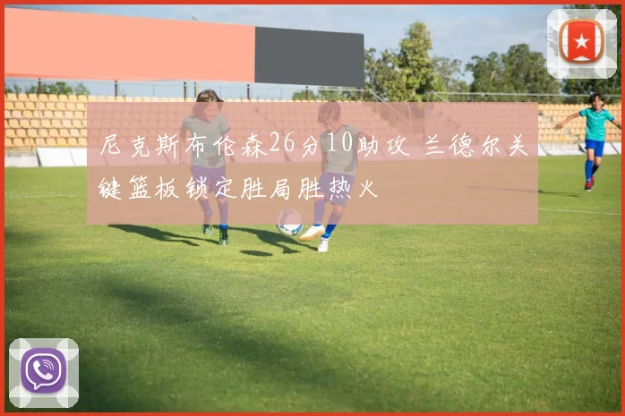 尼克斯布伦森26分10助攻 兰德尔关键篮板锁定胜局胜热火