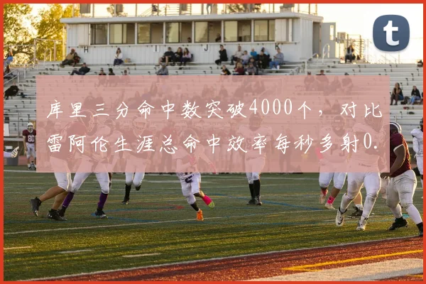 库里三分命中数突破4000个，对比雷阿伦生涯总命中效率每秒多射0.3球