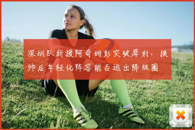 深圳队新援阿奇姆彭突破犀利，换帅后年轻化阵容能否逃出降级圈