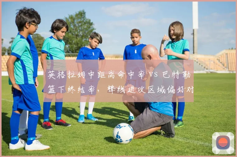 英格拉姆中距离命中率 vs 巴特勒篮下终结率，锋线进攻区域偏好对比分析
